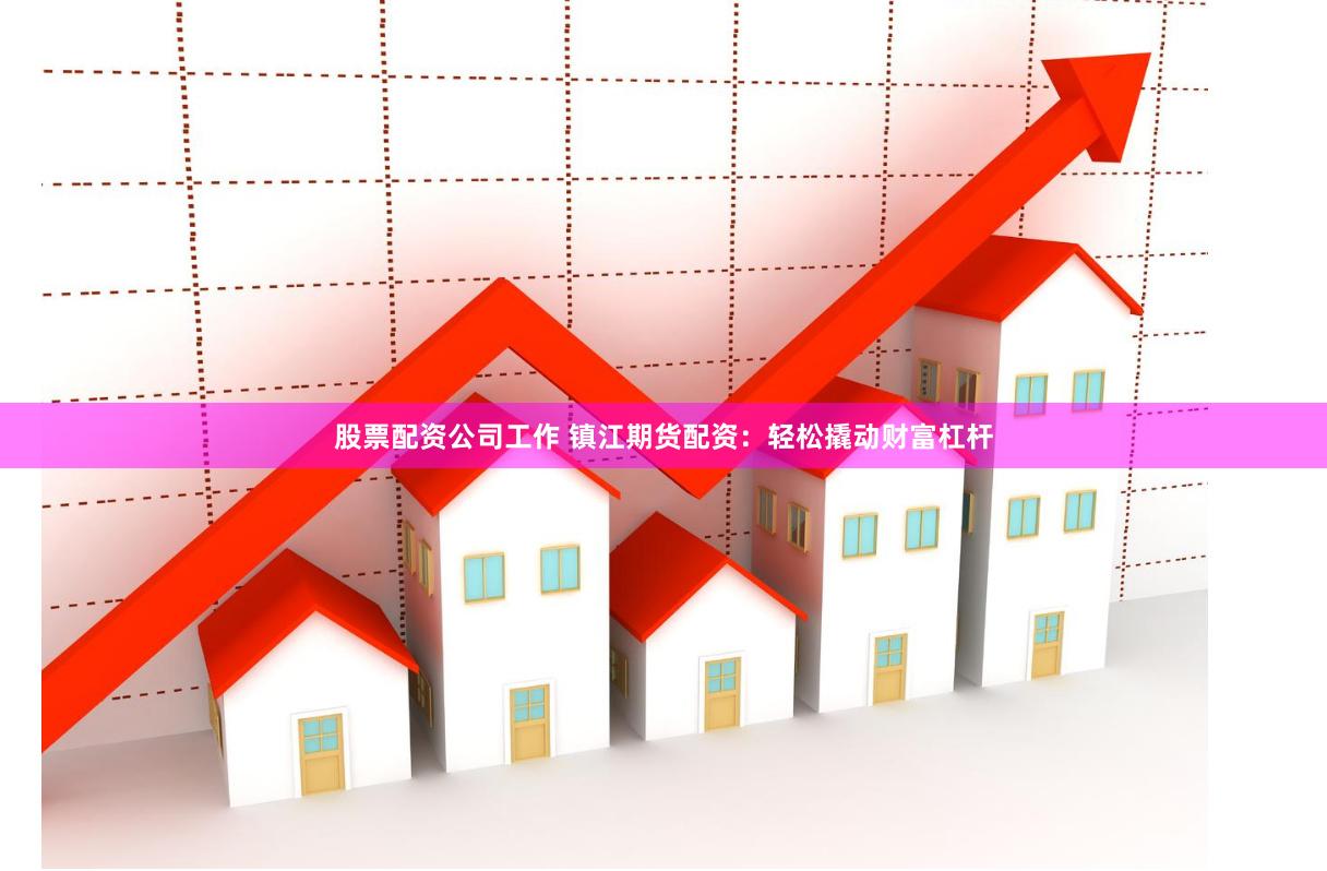 股票配资公司工作 镇江期货配资：轻松撬动财富杠杆