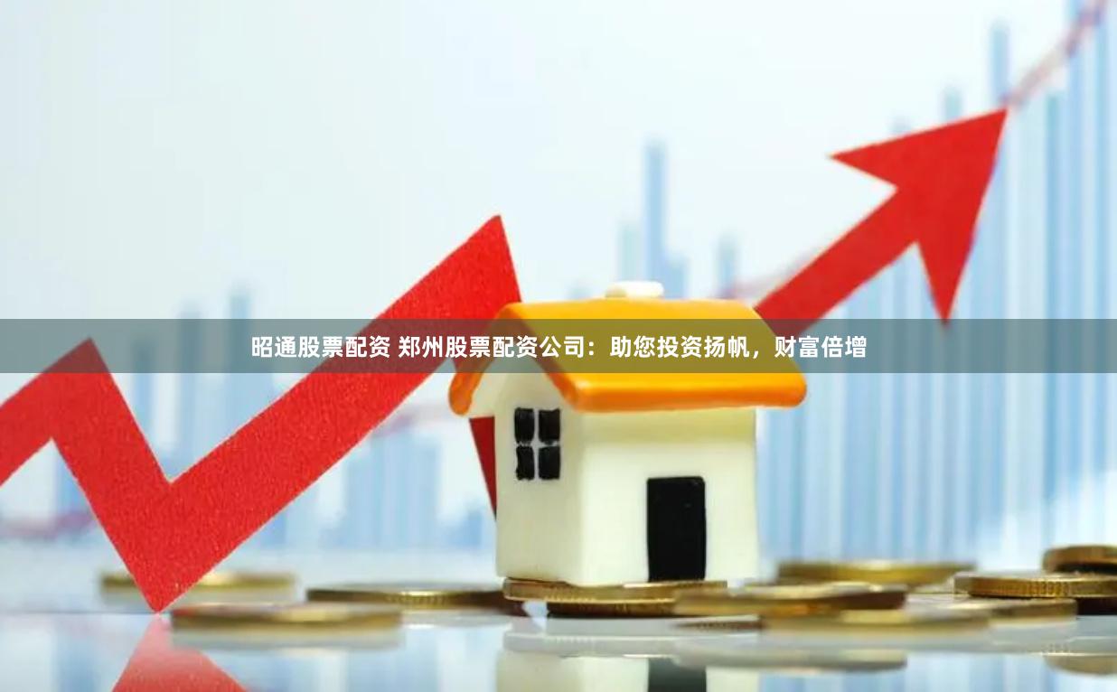 昭通股票配资 郑州股票配资公司：助您投资扬帆，财富倍增