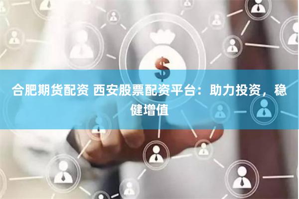 合肥期货配资 西安股票配资平台：助力投资，稳健增值