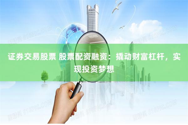 证券交易股票 股票配资融资：撬动财富杠杆，实现投资梦想