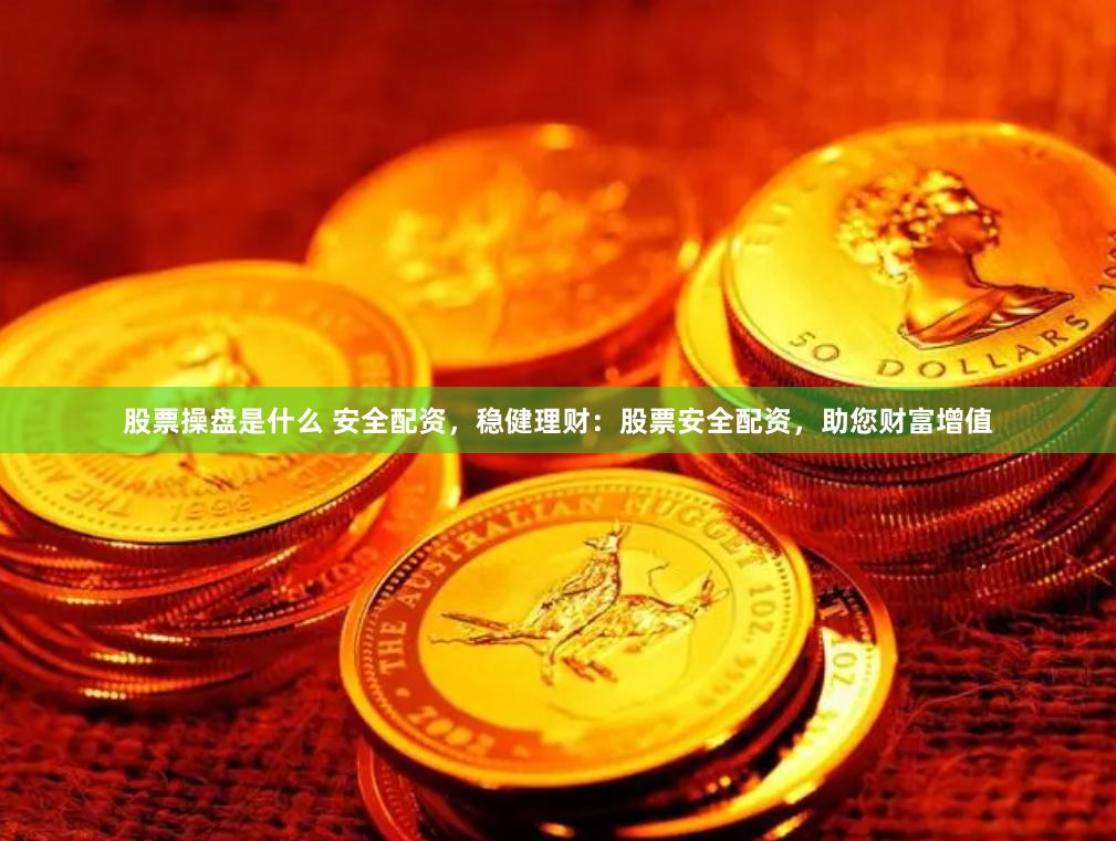 股票操盘是什么 安全配资，稳健理财：股票安全配资，助您财富增值