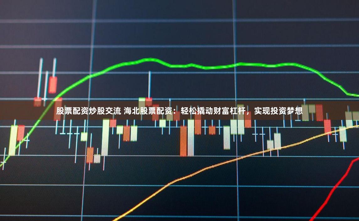 股票配资炒股交流 海北股票配资：轻松撬动财富杠杆，实现投资梦想