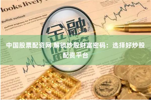 中国股票配资网 解锁炒股财富密码：选择好炒股配资平台