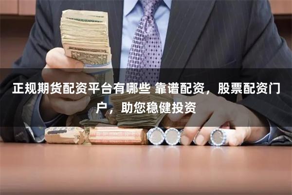 正规期货配资平台有哪些 靠谱配资,股票配资门户,助您稳健投资