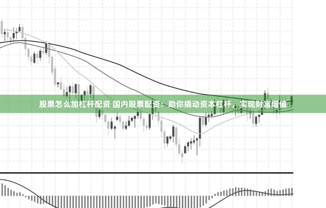 股票怎么加杠杆配资 国内股票配资：助你撬动资本杠杆，实现财富增值