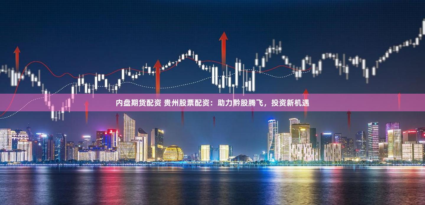 内盘期货配资 贵州股票配资：助力黔股腾飞，投资新机遇