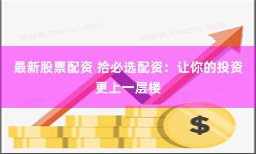 最新股票配资 拾必选配资：让你的投资更上一层楼