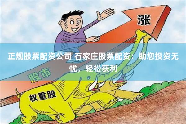 正规股票配资公司 石家庄股票配资：助您投资无忧，轻松获利