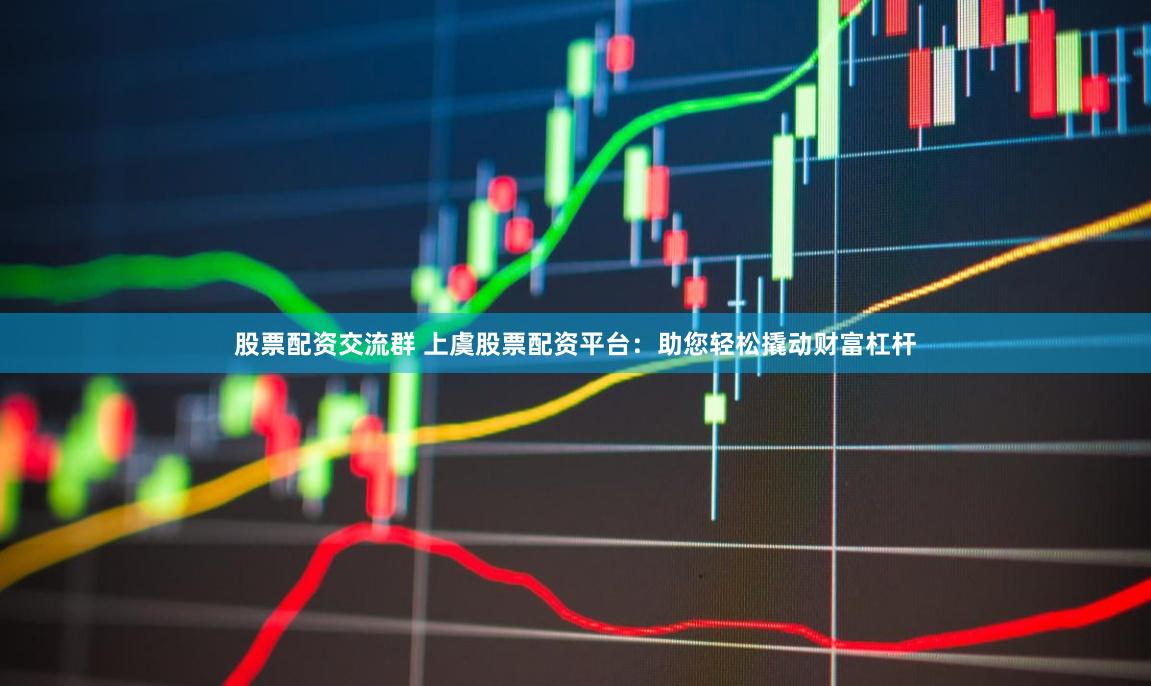 股票配资交流群 上虞股票配资平台：助您轻松撬动财富杠杆