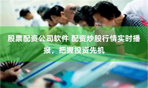 股票配资公司软件 配资炒股行情实时播报，把握投资先机