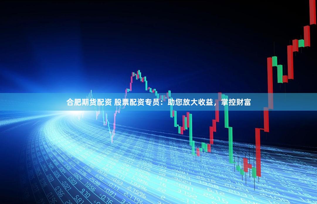 合肥期货配资 股票配资专员：助您放大收益，掌控财富