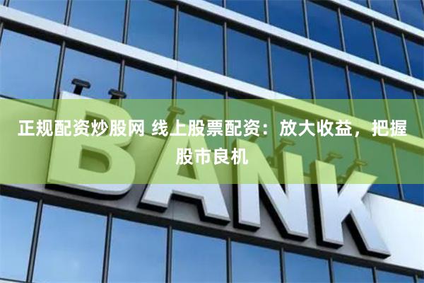 正规配资炒股网 线上股票配资：放大收益，把握股市良机