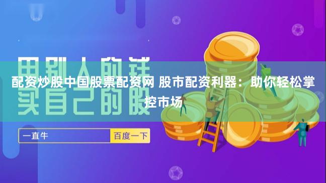 配资炒股中国股票配资网 股市配资利器:助你轻松掌控市场