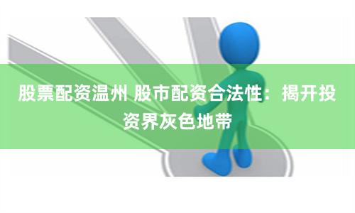 股票配资温州 股市配资合法性：揭开投资界灰色地带