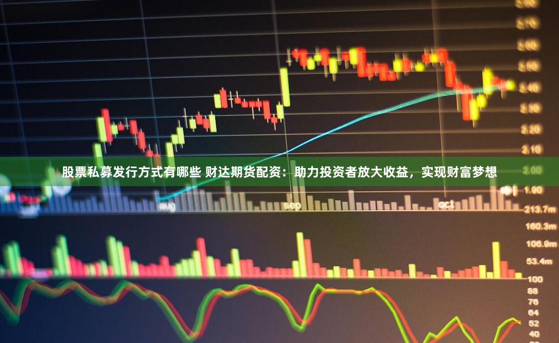 股票私募发行方式有哪些 财达期货配资：助力投资者放大收益，实现财富梦想