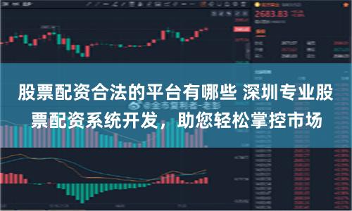 股票配资合法的平台有哪些 深圳专业股票配资系统开发,助您轻松掌控市场