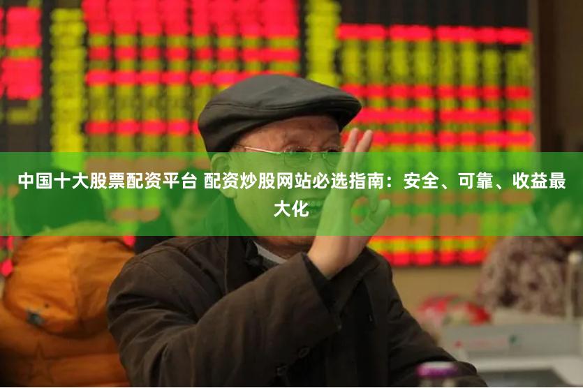中国十大股票配资平台 配资炒股网站必选指南:安全、可靠、收益最大化