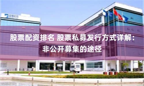 股票配资排名 股票私募发行方式详解：非公开募集的途径