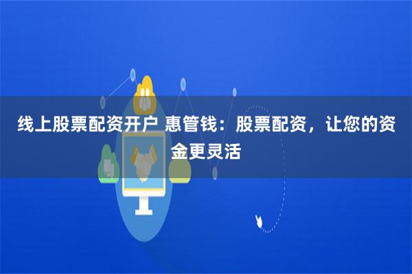 线上股票配资开户 惠管钱：股票配资，让您的资金更灵活