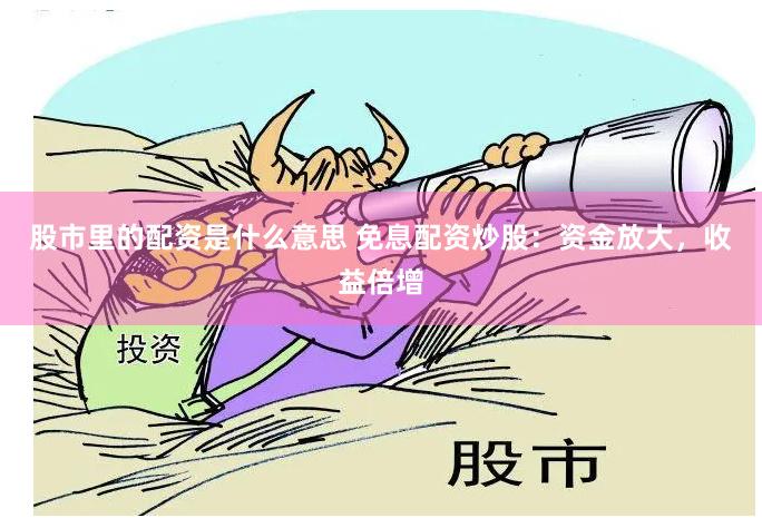 股市里的配资是什么意思 免息配资炒股：资金放大，收益倍增