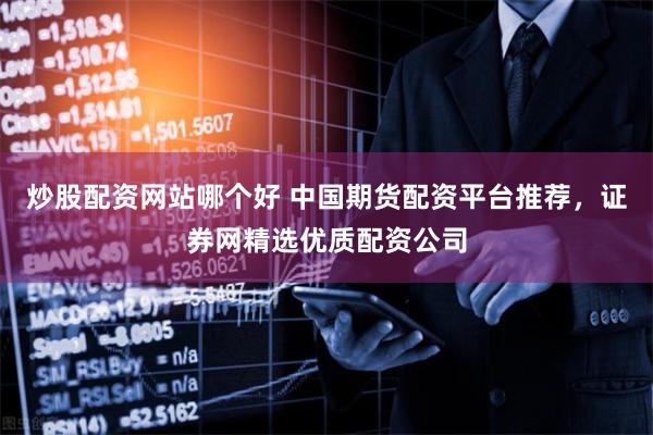 炒股配资网站哪个好 中国期货配资平台推荐，证券网精选优质配资公司