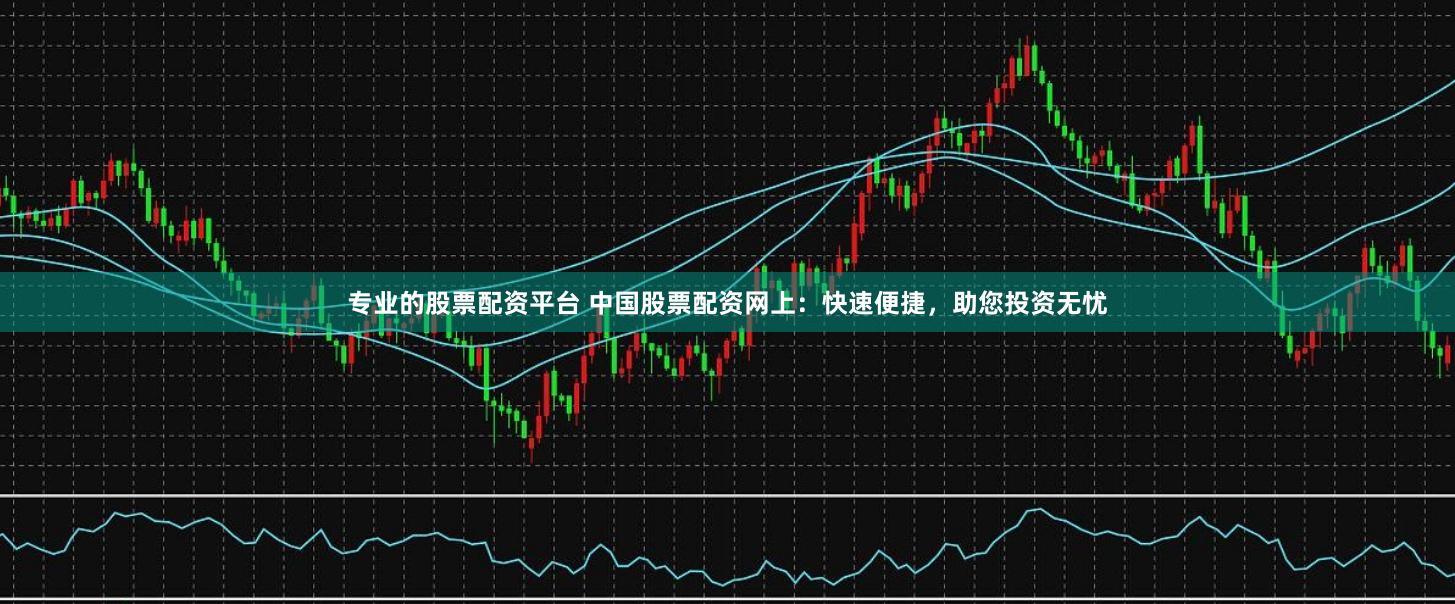 专业的股票配资平台 中国股票配资网上：快速便捷，助您投资无忧