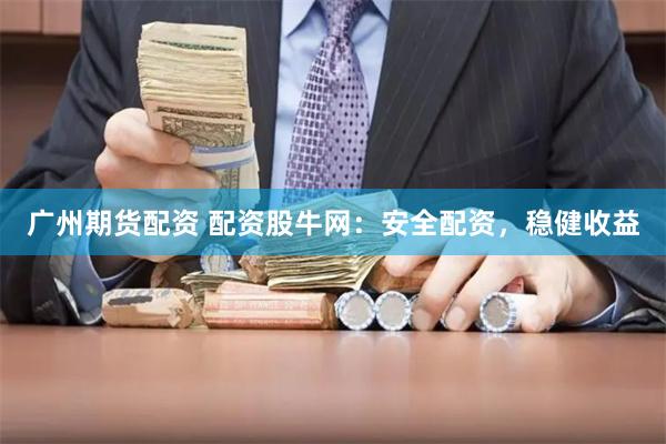 广州期货配资 配资股牛网：安全配资，稳健收益