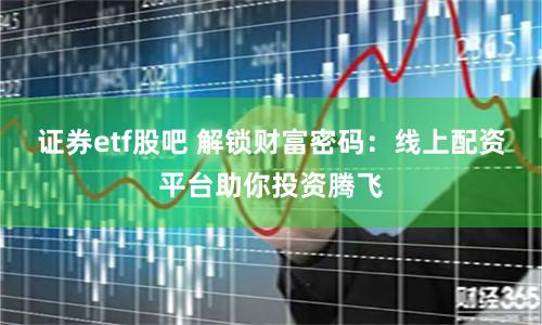 证券etf股吧 解锁财富密码：线上配资平台助你投资腾飞