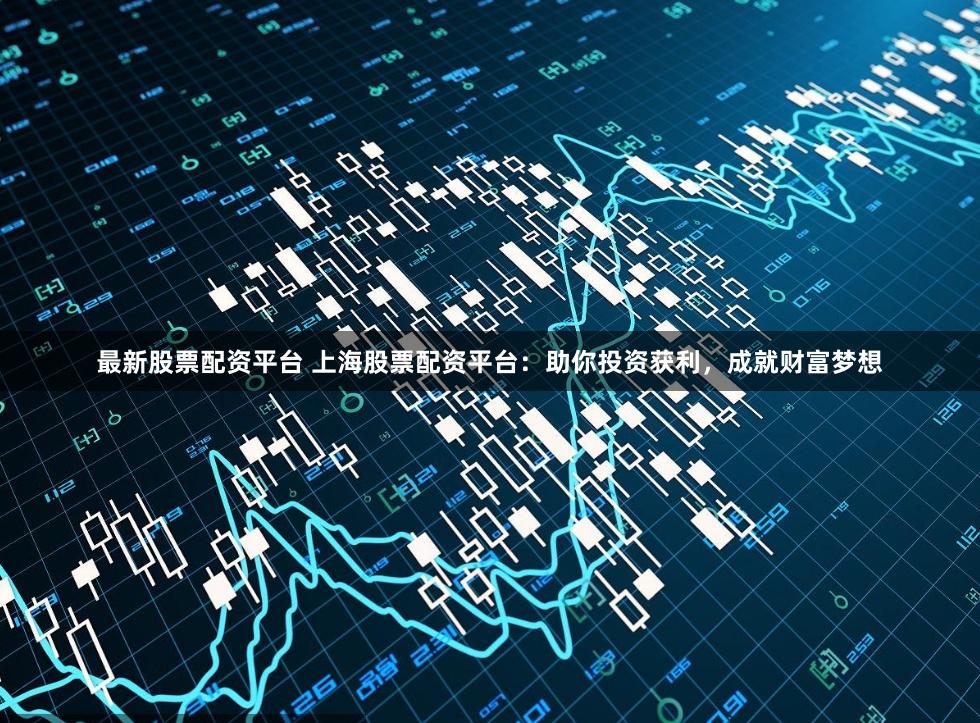 最新股票配资平台 上海股票配资平台：助你投资获利，成就财富梦想