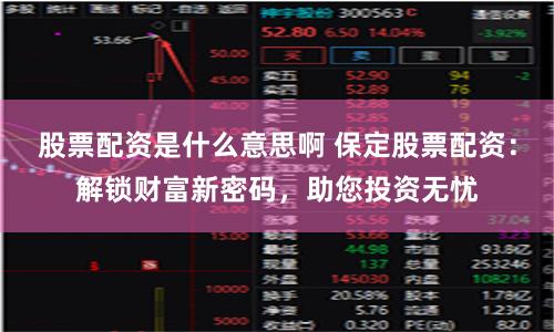 股票配资是什么意思啊 保定股票配资：解锁财富新密码，助您投资无忧