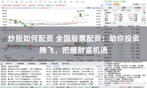 炒股如何配资 全国股票配资：助你投资腾飞，把握财富机遇
