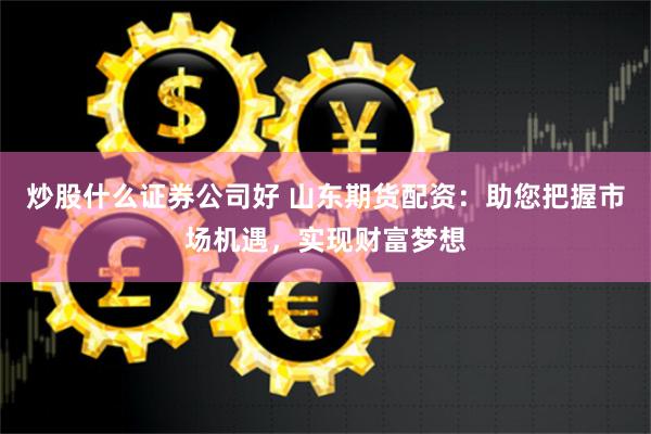 炒股什么证券公司好 山东期货配资：助您把握市场机遇，实现财富梦想