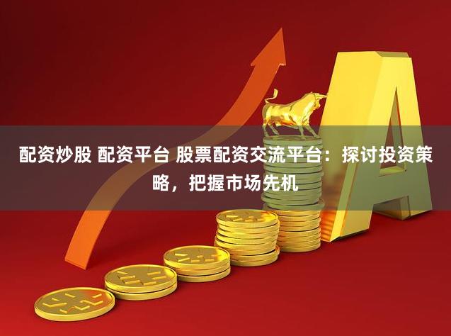 配资炒股 配资平台 股票配资交流平台：探讨投资策略，把握市场先机