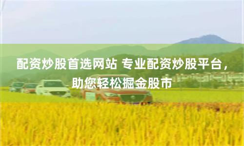 配资炒股首选网站 专业配资炒股平台，助您轻松掘金股市