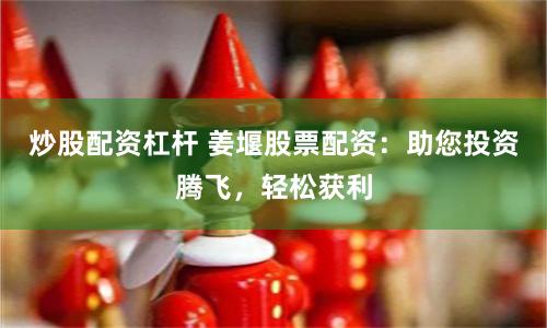 炒股配资杠杆 姜堰股票配资：助您投资腾飞，轻松获利