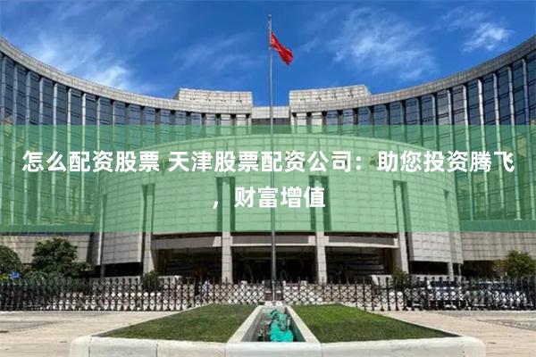怎么配资股票 天津股票配资公司：助您投资腾飞，财富增值
