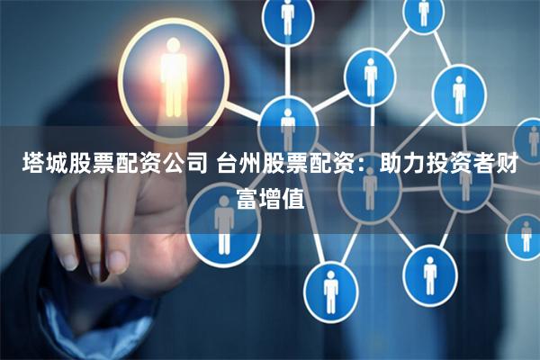 塔城股票配资公司 台州股票配资：助力投资者财富增值