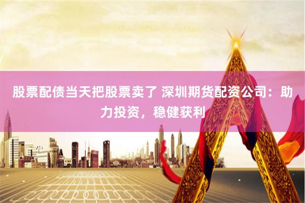 股票配债当天把股票卖了 深圳期货配资公司:助力投资,稳健获利