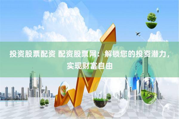 投资股票配资 配资股票网：解锁您的投资潜力，实现财富自由
