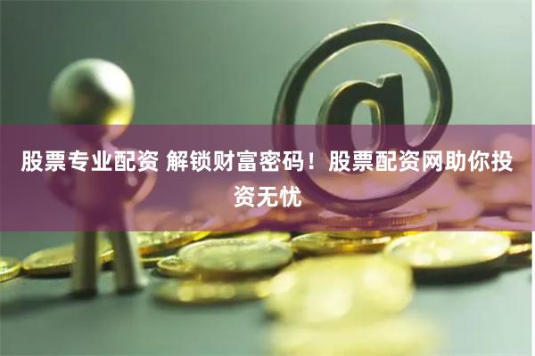 股票专业配资 解锁财富密码！股票配资网助你投资无忧