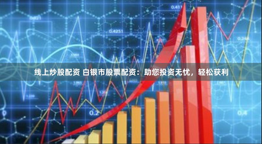 线上炒股配资 白银市股票配资：助您投资无忧，轻松获利