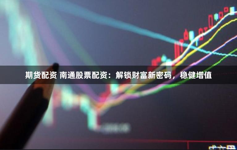 期货配资 南通股票配资：解锁财富新密码，稳健增值