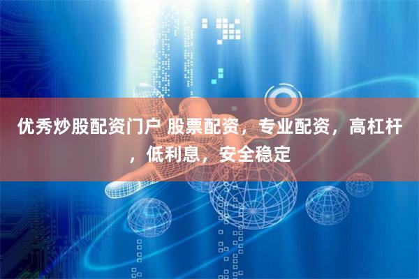 优秀炒股配资门户 股票配资，专业配资，高杠杆，低利息，安全稳定