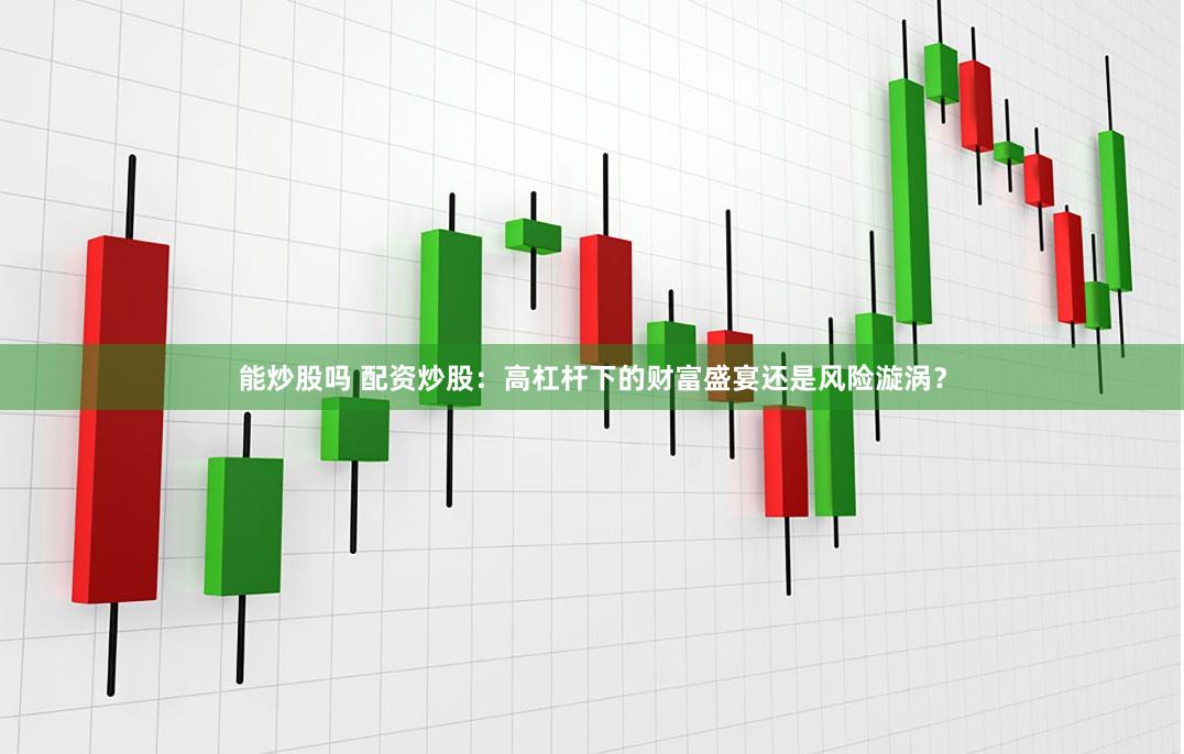 能炒股吗 配资炒股：高杠杆下的财富盛宴还是风险漩涡？