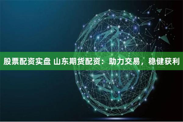 股票配资实盘 山东期货配资：助力交易，稳健获利
