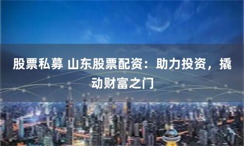 股票私募 山东股票配资：助力投资，撬动财富之门