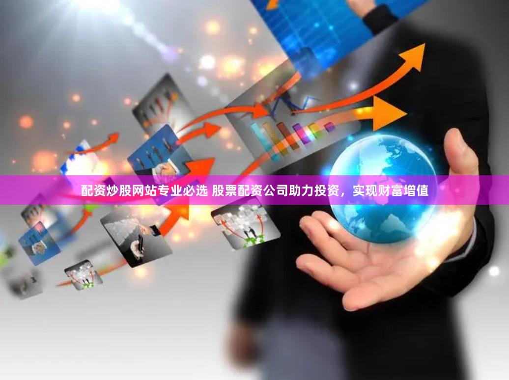 配资炒股网站专业必选 股票配资公司助力投资,实现财富增值