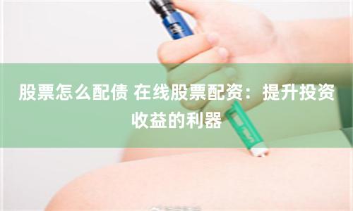 股票怎么配债 在线股票配资：提升投资收益的利器