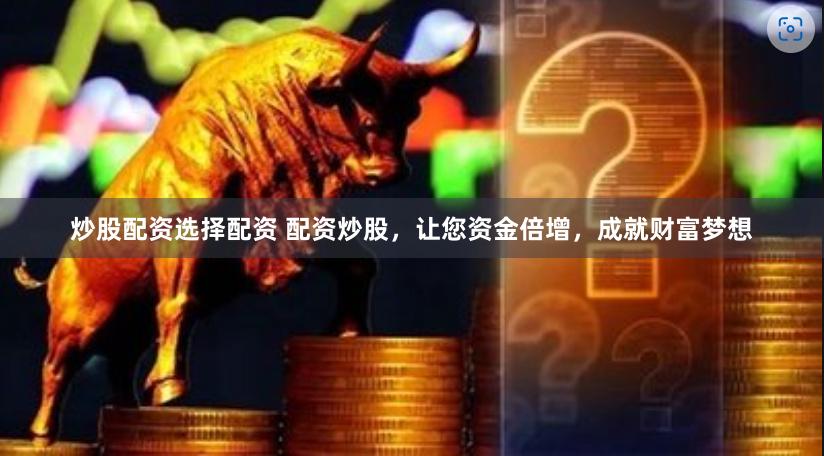 炒股配资选择配资 配资炒股，让您资金倍增，成就财富梦想