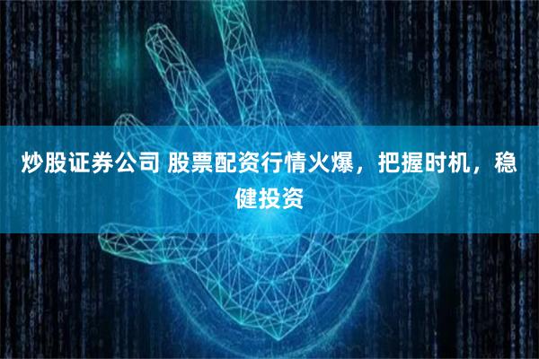 炒股证券公司 股票配资行情火爆,把握时机,稳健投资
